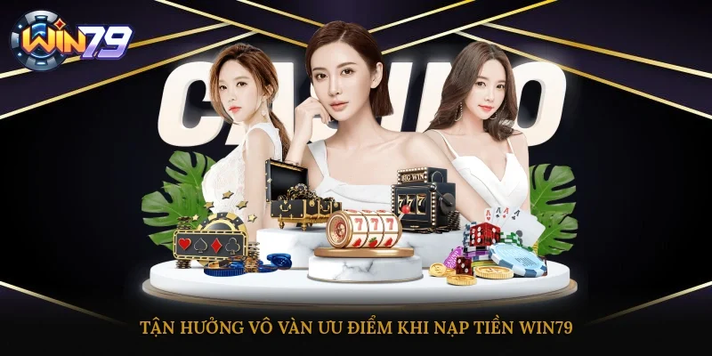 Tận hưởng vô vàn ưu điểm khi nạp tiền Win79