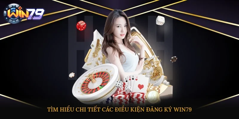 Tìm hiểu chi tiết các điều kiện đăng ký Win79